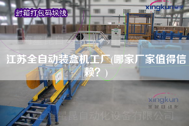 江蘇全自動(dòng)裝盒機(jī)工廠(哪家廠家值得信賴？)