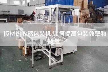 板材熱收縮包裝機(如何提高包裝效率和質(zhì)量)