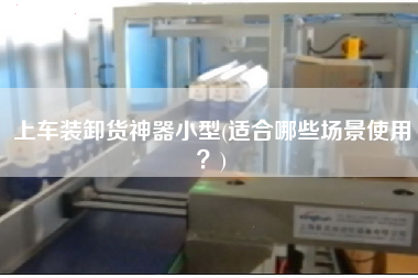 上車裝卸貨神器小型(適合哪些場景使用？)