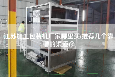 江蘇加工包裝機(jī)廠家哪里買(推薦幾個(gè)靠譜的渠道)？