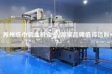 蘇州紙巾裝盒機(jī)企業(yè)(哪家品牌值得信賴)？