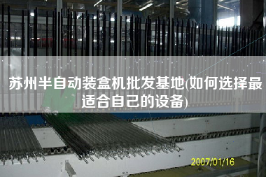 蘇州半自動裝盒機批發(fā)基地(如何選擇z適合自己的設(shè)備)