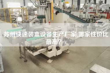 蘇州快速裝盒設(shè)備生產(chǎn)廠家(哪家性價比z高？)