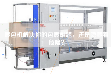 裹包機(jī)解決你的包裹難題，還是隱藏著危險(xiǎn)？