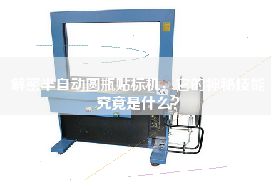 解密半自動(dòng)圓瓶貼標(biāo)機(jī)，它的神秘技能究竟是什么？