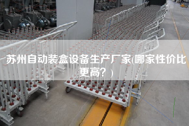 蘇州自動裝盒設(shè)備生產(chǎn)廠家(哪家性價比z高？)