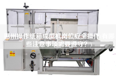 惠州操作紙箱成型機(jī)崗位安全操作(有哪些注意事項需要遵守？)