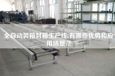 全自動(dòng)裝箱封箱生產(chǎn)線(有哪些優(yōu)勢(shì)和應(yīng)用場(chǎng)景)？