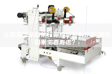 江蘇新型全自動拉伸膜包裝機定做(哪些因素需要考慮？)