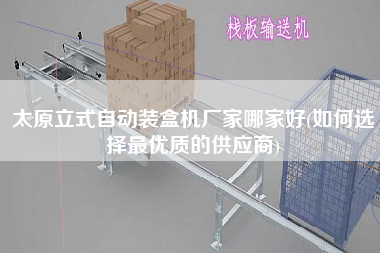 太原立式自動裝盒機廠家哪家好(如何選擇z優(yōu)質(zhì)的供應(yīng)商)