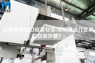 江蘇包裝封口設(shè)備安裝(該如何進(jìn)行正確的安裝步驟？)