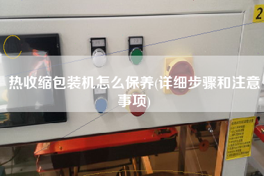 熱收縮包裝機(jī)怎么保養(yǎng)(詳細(xì)步驟和注意事項(xiàng))