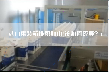 港口集裝箱堆積如山(該如何疏導(dǎo)？)
