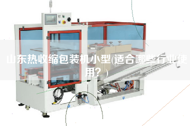 山東熱收縮包裝機(jī)小型(適合哪些行業(yè)使用？)