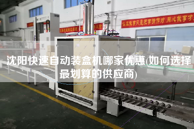 沈陽(yáng)快速自動(dòng)裝盒機(jī)哪家優(yōu)惠(如何選擇z劃算的供應(yīng)商)