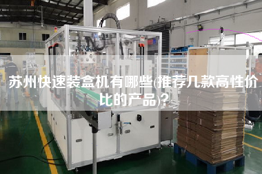 蘇州快速裝盒機(jī)有哪些(推薦幾款高性價比的產(chǎn)品)？