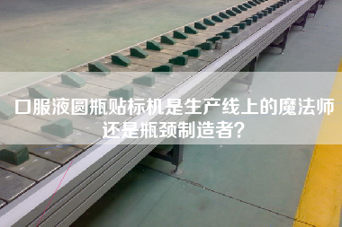 口服液圓瓶貼標機是生產線上的魔法師還是瓶頸制造者？
